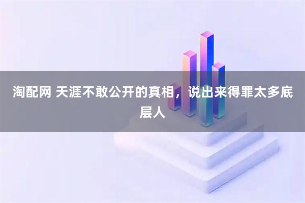 淘配网 天涯不敢公开的真相，说出来得罪太多底层人