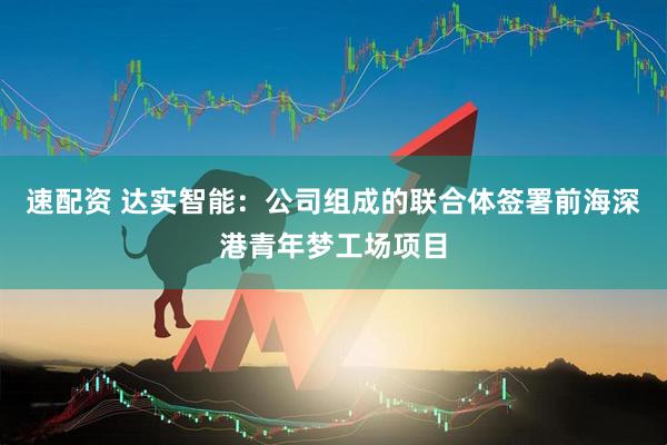 速配资 达实智能：公司组成的联合体签署前海深港青年梦工场项目