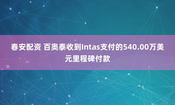 春安配资 百奥泰收到Intas支付的540.00万美元里程碑付款