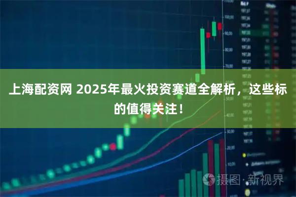 上海配资网 2025年最火投资赛道全解析，这些标的值得关注！