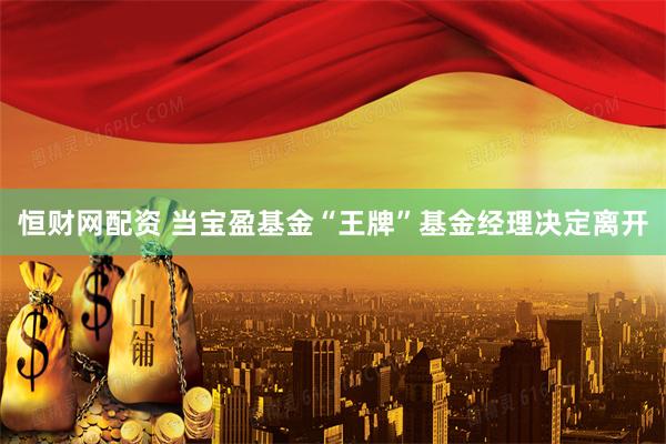 恒财网配资 当宝盈基金“王牌”基金经理决定离开