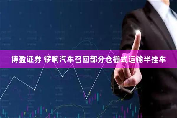 博盈证券 锣响汽车召回部分仓栅式运输半挂车