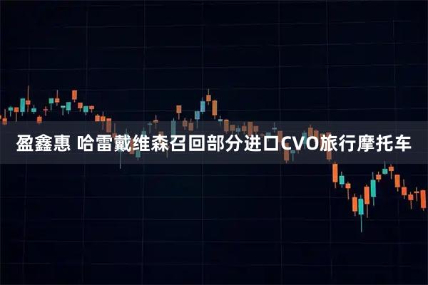 盈鑫惠 哈雷戴维森召回部分进口CVO旅行摩托车