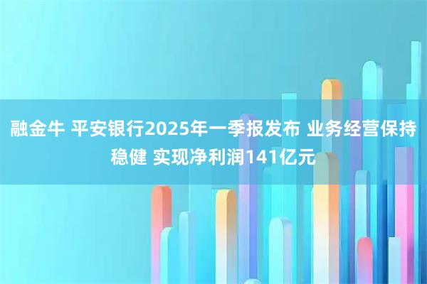 融金牛 平安银行2025年一季报发布 业务经营保持稳健 实现净利润141亿元