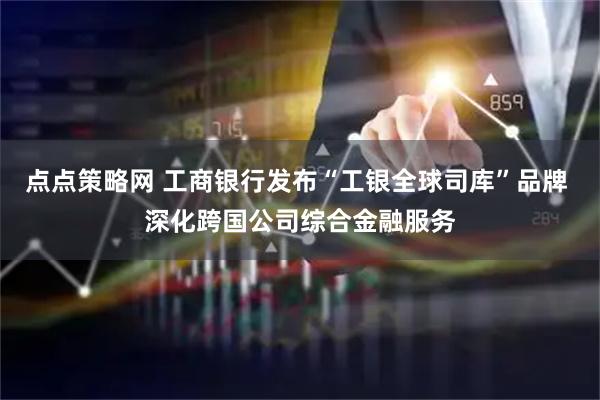 点点策略网 工商银行发布“工银全球司库”品牌 深化跨国公司综合金融服务