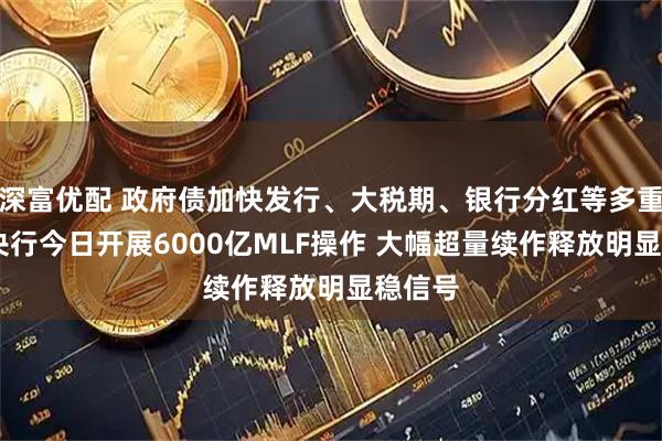 深富优配 政府债加快发行、大税期、银行分红等多重扰动 央行今日开展6000亿MLF操作 大幅超量续作释放明显稳信号