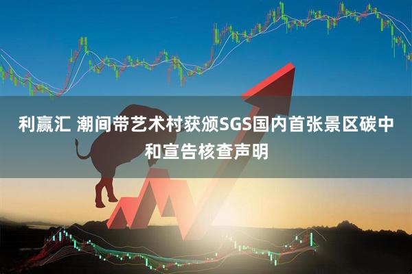 利赢汇 潮间带艺术村获颁SGS国内首张景区碳中和宣告核查声明