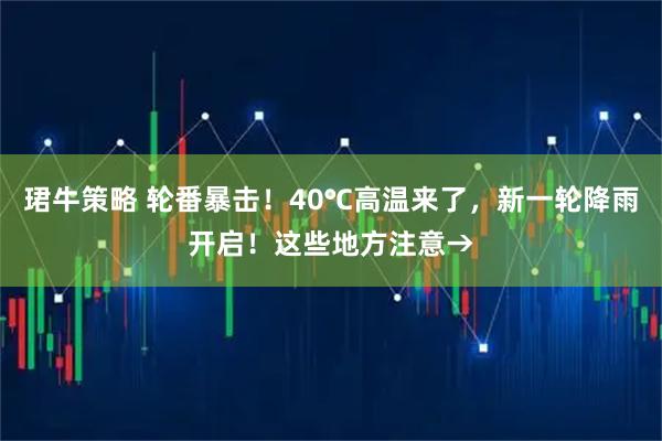 珺牛策略 轮番暴击！40℃高温来了，新一轮降雨开启！这些地方注意→