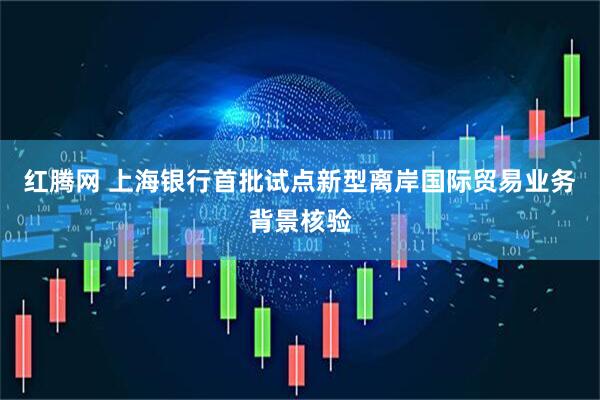 红腾网 上海银行首批试点新型离岸国际贸易业务背景核验