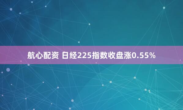 航心配资 日经225指数收盘涨0.55%