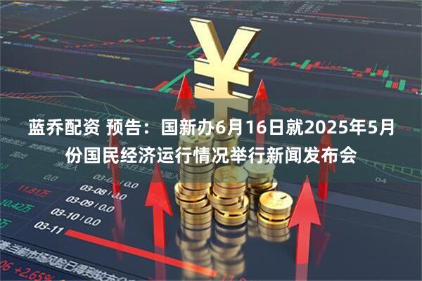 蓝乔配资 预告：国新办6月16日就2025年5月份国民经济运行情况举行新闻发布会