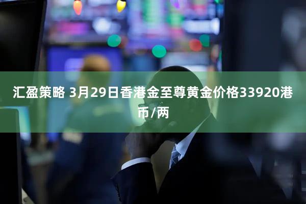 汇盈策略 3月29日香港金至尊黄金价格33920港币/两