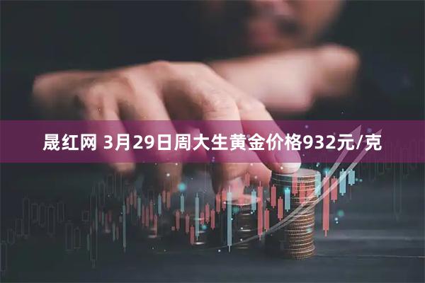 晟红网 3月29日周大生黄金价格932元/克