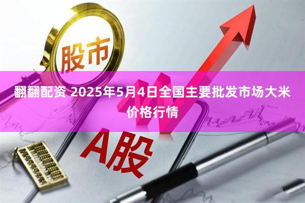 翻翻配资 2025年5月4日全国主要批发市场大米价格行情