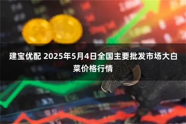 建宝优配 2025年5月4日全国主要批发市场大白菜价格行情