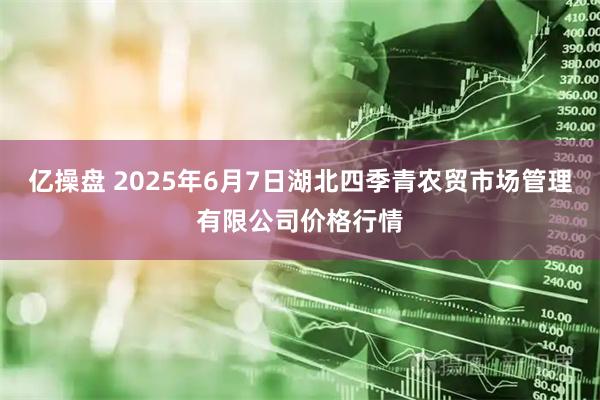 亿操盘 2025年6月7日湖北四季青农贸市场管理有限公司价格行情