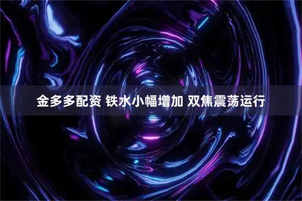 金多多配资 铁水小幅增加 双焦震荡运行