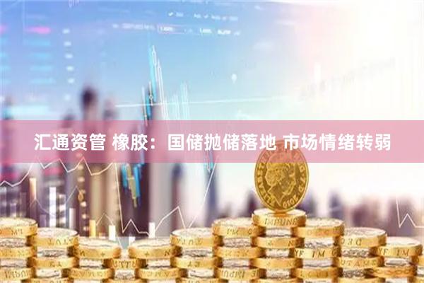 汇通资管 橡胶：国储抛储落地 市场情绪转弱