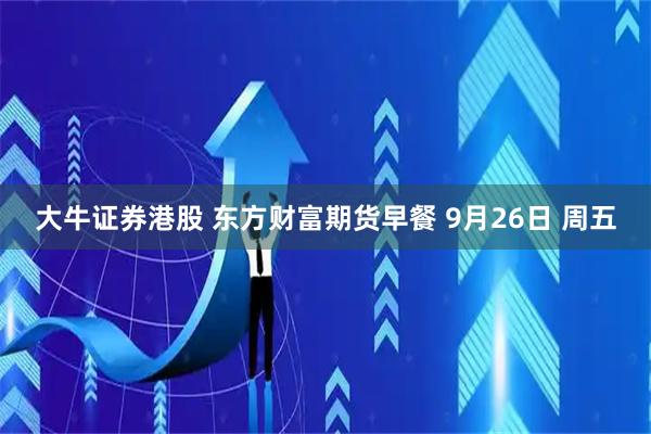 大牛证券港股 东方财富期货早餐 9月26日 周五
