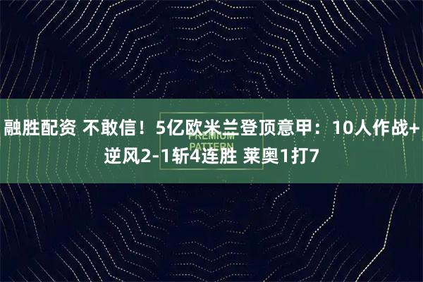 融胜配资 不敢信！5亿欧米兰登顶意甲：10人作战+逆风2-1斩4连胜 莱奥1打7