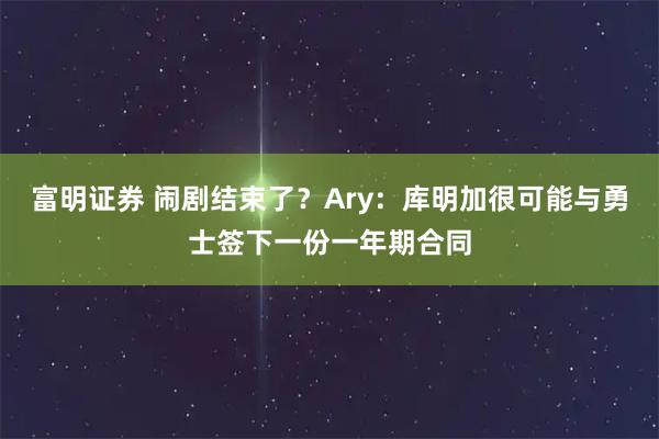 富明证券 闹剧结束了？Ary：库明加很可能与勇士签下一份一年期合同