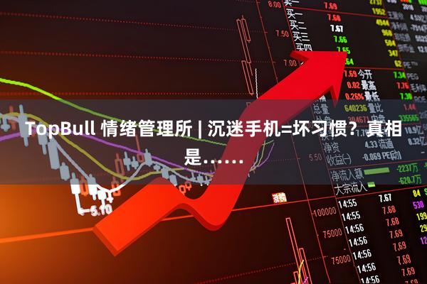 TopBull 情绪管理所 | 沉迷手机=坏习惯？真相是……
