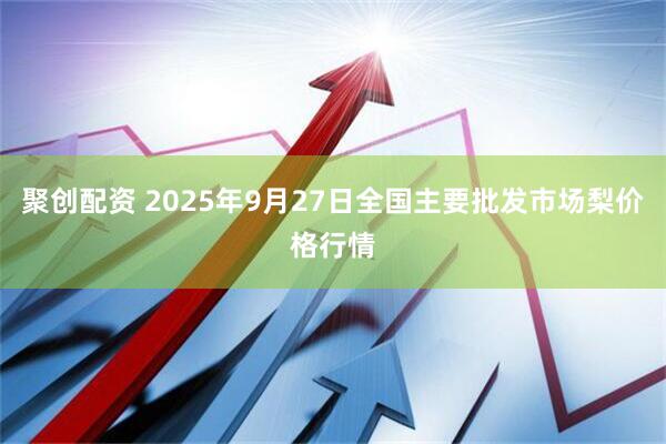 聚创配资 2025年9月27日全国主要批发市场梨价格行情