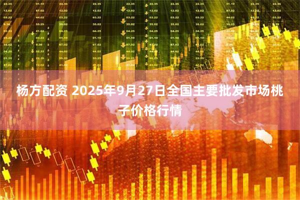 杨方配资 2025年9月27日全国主要批发市场桃子价格行情