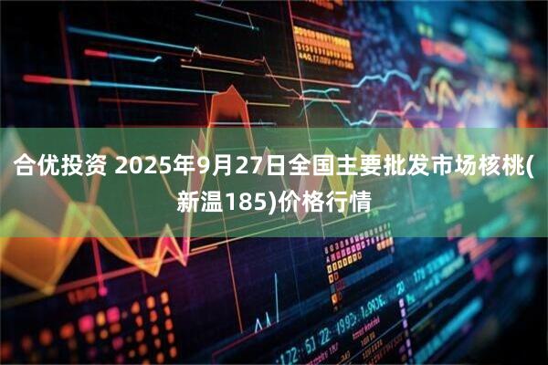 合优投资 2025年9月27日全国主要批发市场核桃(新温185)价格行情