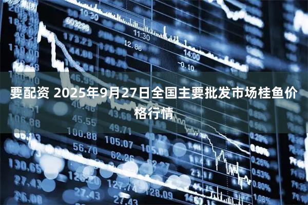 要配资 2025年9月27日全国主要批发市场桂鱼价格行情
