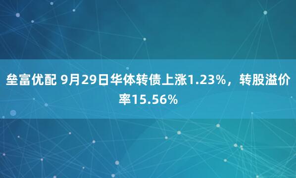 垒富优配 9月29日华体转债上涨1.23%，转股溢价率15.56%
