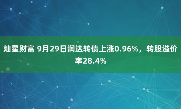 灿星财富 9月29日润达转债上涨0.96%，转股溢价率28.4%