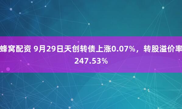 蜂窝配资 9月29日天创转债上涨0.07%，转股溢价率247.53%