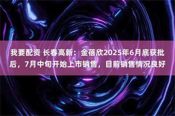 我要配资 长春高新：金蓓欣2025年6月底获批后，7月中旬开始上市销售，目前销售情况良好
