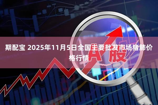 期配宝 2025年11月5日全国主要批发市场猪肺价格行情