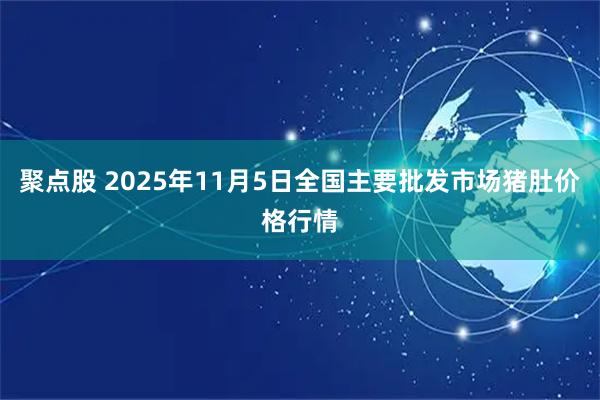 聚点股 2025年11月5日全国主要批发市场猪肚价格行情