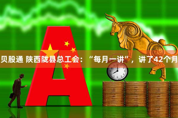 贝股通 陕西陇县总工会：“每月一讲”，讲了42个月