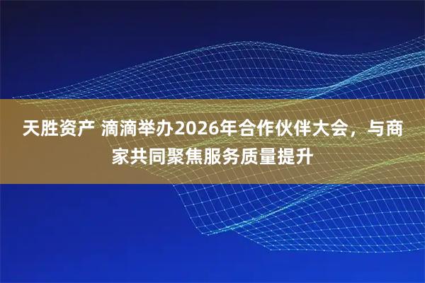 天胜资产 滴滴举办2026年合作伙伴大会，与商家共同聚焦服务质量提升