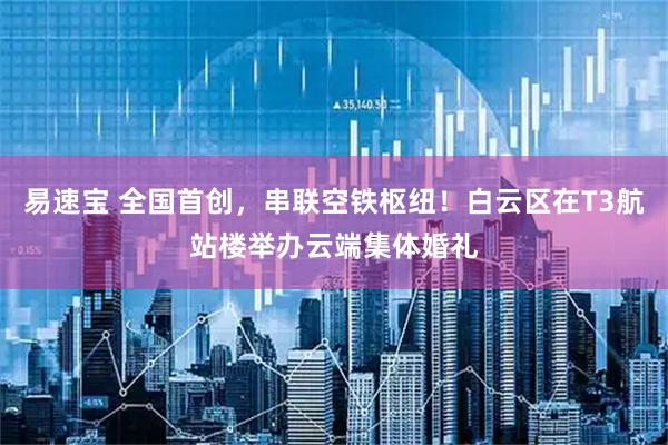 易速宝 全国首创,串联空铁枢纽!白云区在T3航站楼举办云端集体婚礼