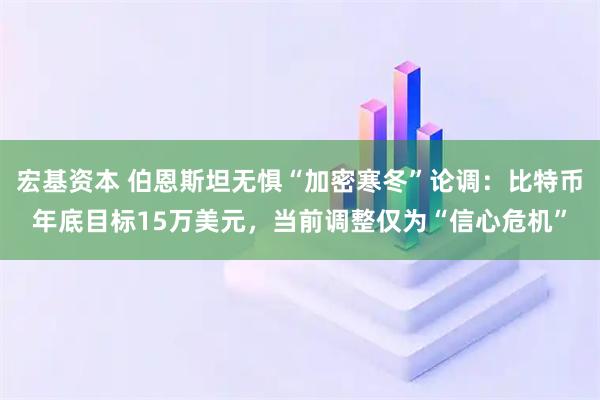 宏基资本 伯恩斯坦无惧“加密寒冬”论调：比特币年底目标15万美元，当前调整仅为“信心危机”