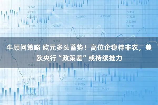 牛顾问策略 欧元多头蓄势！高位企稳待非农，美欧央行“政策差”或持续推力