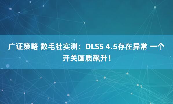 广证策略 数毛社实测：DLSS 4.5存在异常 一个开关画质飙升！