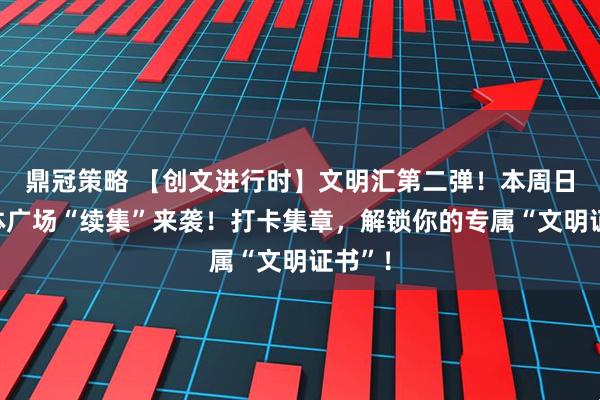 鼎冠策略 【创文进行时】文明汇第二弹！本周日，文体广场“续集”来袭！打卡集章，解锁你的专属“文明证书”！