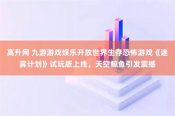 高升网 九游游戏娱乐开放世界生存恐怖游戏《迷雾计划》试玩版上线,天空鲸鱼引发震撼