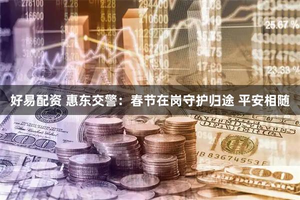 好易配资 惠东交警：春节在岗守护归途 平安相随