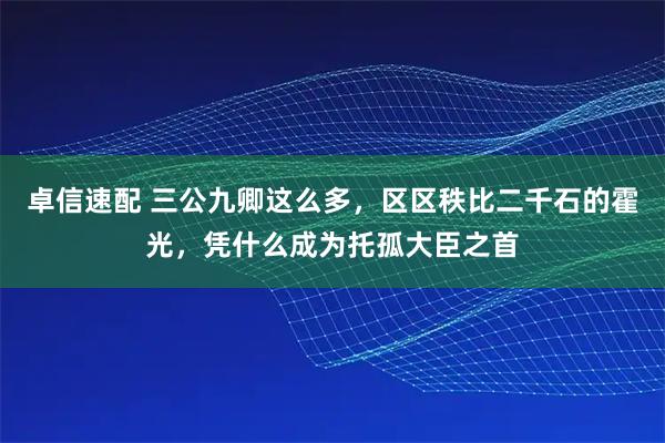 卓信速配 三公九卿这么多，区区秩比二千石的霍光，凭什么成为托孤大臣之首