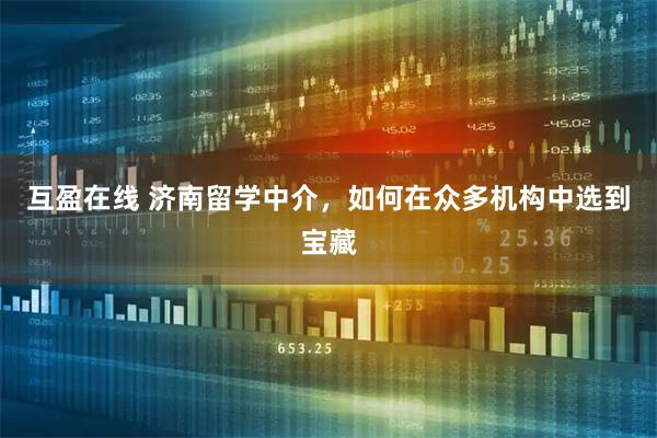 互盈在线 济南留学中介，如何在众多机构中选到宝藏