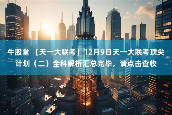 牛股堂 【天一大联考】12月9日天一大联考顶尖计划（二）全科解析汇总完毕，请点击查收
