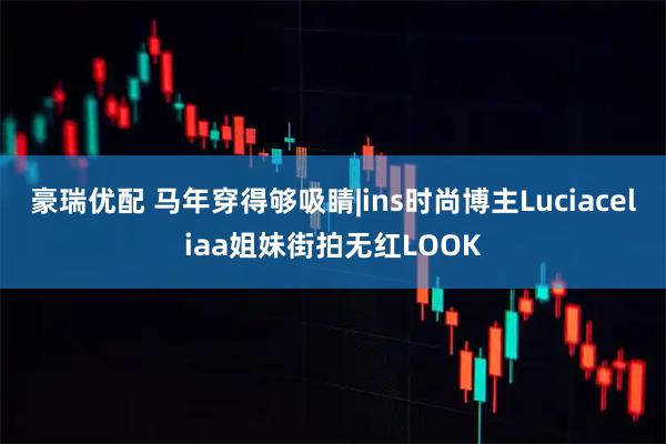 豪瑞优配 马年穿得够吸睛|ins时尚博主Luciaceliaa姐妹街拍无红LOOK