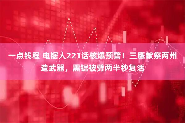 一点钱程 电锯人221话核爆预警!三鹰献祭两州造武器,黑锯被劈两半秒复活